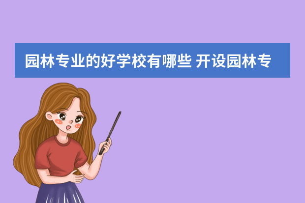 园林专业的好学校有哪些 开设园林专业的大学有哪些,开设园林专业的大学有哪些